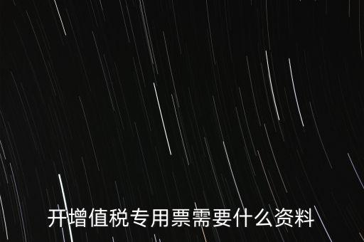 開專票需要提供什么，開增值稅專用發(fā)票都需要什么資料