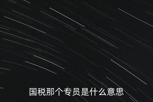 國家稅務(wù)局中的稅務(wù)科室專員是干什么的，稅務(wù)專員是一種什么工作和會(huì)計(jì)有什么不同和會(huì)計(jì)一樣也分從