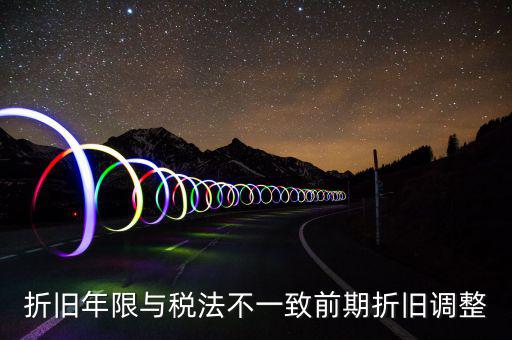 折舊地稅為什么按稅法年限，折舊年限與稅法不一致前期折舊調(diào)整
