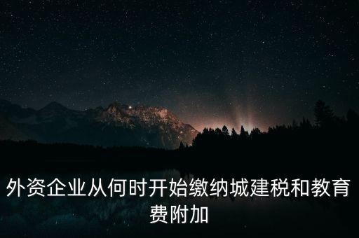 什么時(shí)候要交城建稅，外資企業(yè)從何時(shí)開始繳納城建稅和教育費(fèi)附加