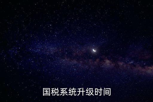 國稅系統(tǒng)升級(jí)時(shí)間