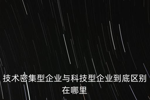 技術密集型企業(yè)與科技型企業(yè)到底區(qū)別在哪里