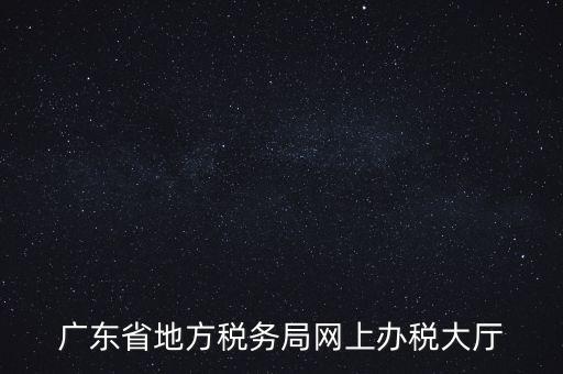 廣東地稅網(wǎng)址是什么，廣東省地方稅務(wù)局網(wǎng)上辦稅大廳