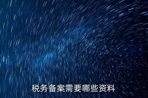 稅務(wù)備案帶什么資料，稅務(wù)備案需要哪些資料