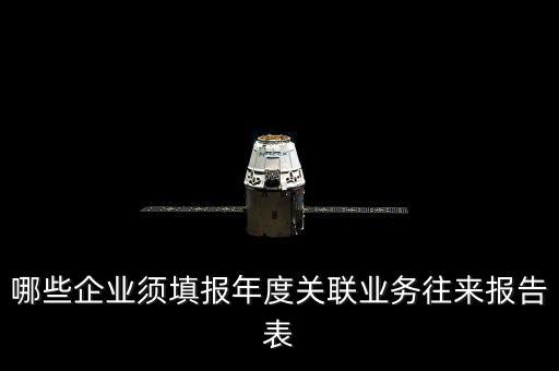 什么樣的企業(yè)要報(bào)關(guān)聯(lián)方申報(bào)，哪些企業(yè)須填報(bào)年度關(guān)聯(lián)業(yè)務(wù)往來(lái)報(bào)告表