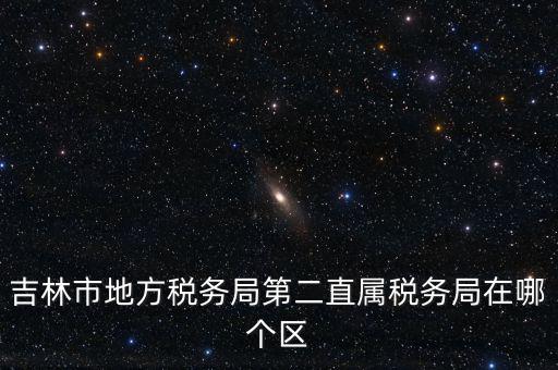 吉林地稅申報更正在什么地方，吉林市地方稅務局第二直屬稅務局在哪個區(qū)