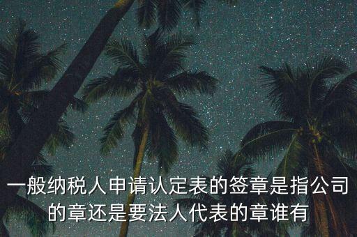 一般納稅人申請(qǐng)認(rèn)定表的簽章是指公司的章還是要法人代表的章誰有