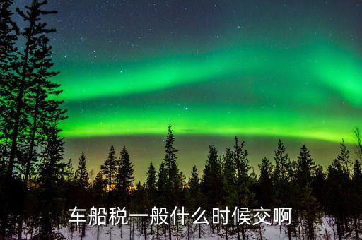 什么時(shí)候繳納車(chē)船歲，車(chē)船稅什么時(shí)候交比如要交2017年的是2016年12月31日前交還是