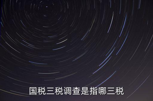 國稅三稅調(diào)查是指哪三稅