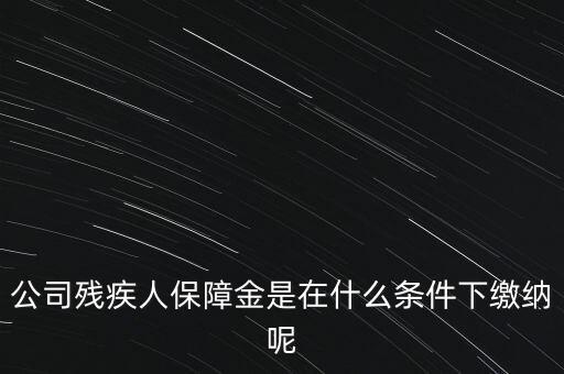 什么企業(yè)要繳納殘疾人保障金，公司殘疾人保障金是在什么條件下繳納呢