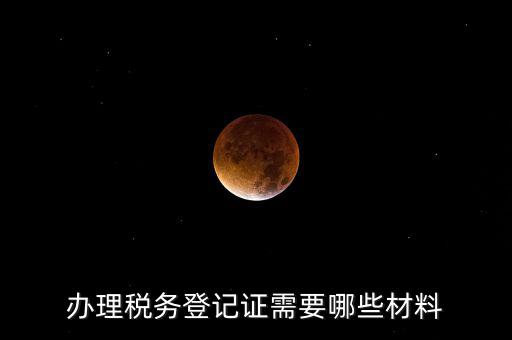 辦理稅務(wù)登記都需要什么材料，辦理稅務(wù)登記證需要哪些材料
