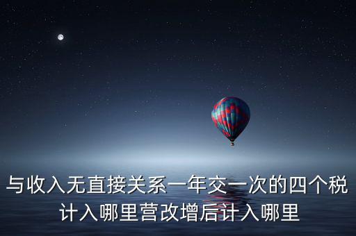 與收入無直接關(guān)系一年交一次的四個(gè)稅 計(jì)入哪里營(yíng)改增后計(jì)入哪里
