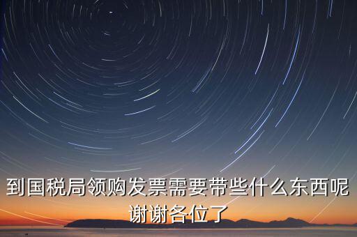到國稅局領(lǐng)購發(fā)票需要帶些什么東西呢謝謝各位了