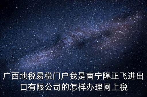 廣西地稅網(wǎng)什么是網(wǎng)報許可用戶，廣西地稅易稅門戶我是南寧隆正飛進出口有限公司的怎樣辦理網(wǎng)上稅