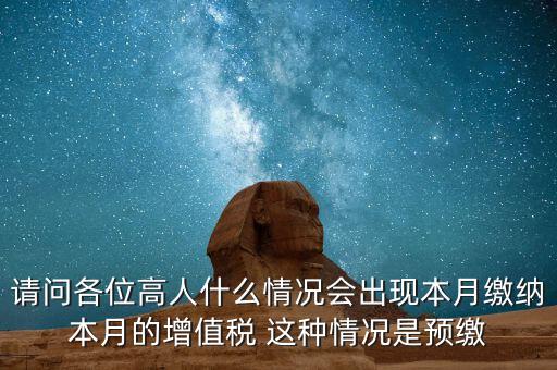 為什么增值稅預(yù)繳，請(qǐng)問各位高人什么情況會(huì)出現(xiàn)本月繳納本月的增值稅 這種情況是預(yù)繳