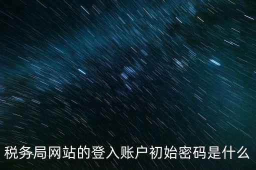 登錄電子稅務(wù)客戶端密碼是什么意思，稅務(wù)局網(wǎng)站的登入賬戶初始密碼是什么