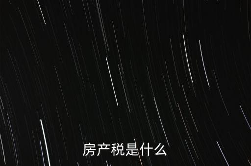 公司房產(chǎn)稅是什么，房產(chǎn)稅是什么