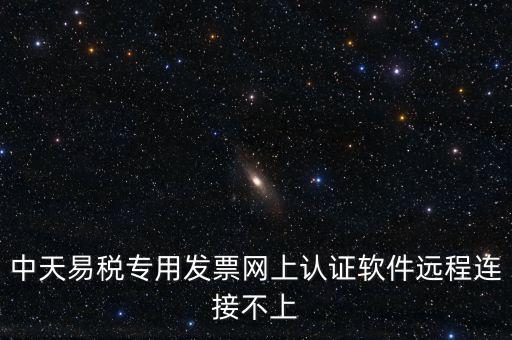 易稅通是什么原因，中天易稅專用發(fā)票網(wǎng)上認證軟件遠程連接不上