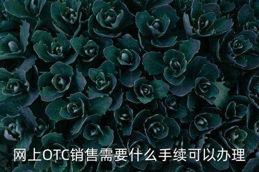 增銷要注意什么手續(xù)，網(wǎng)上OTC銷售需要什么手續(xù)可以辦理