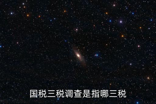 稅收營商環(huán)境調(diào)查是什么，國稅三稅調(diào)查是指哪三稅