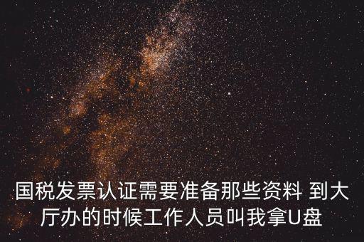 國(guó)稅發(fā)票認(rèn)證需要準(zhǔn)備那些資料 到大廳辦的時(shí)候工作人員叫我拿U盤