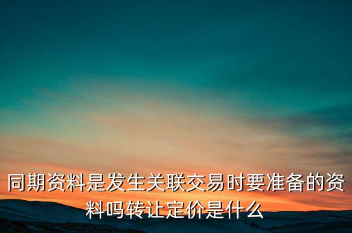 同期資料是發(fā)生關聯交易時要準備的資料嗎轉讓定價是什么