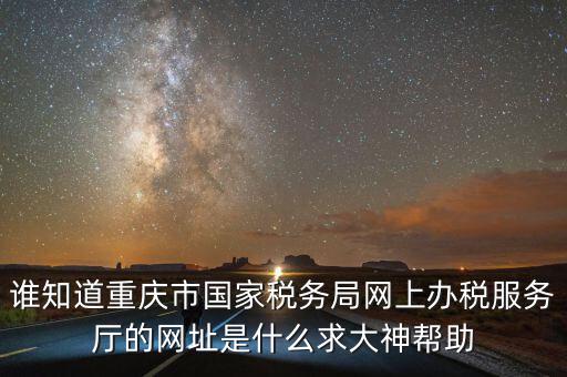 重慶電子稅務局的網址是什么，重慶市國稅網網址是多少