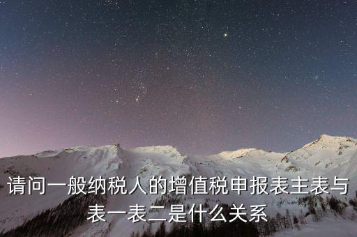 請問一般納稅人的增值稅申報表主表與表一表二是什么關系