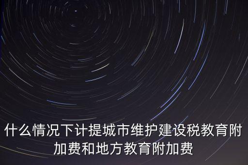 什么情況下計(jì)提城市維護(hù)建設(shè)稅教育附加費(fèi)和地方教育附加費(fèi)