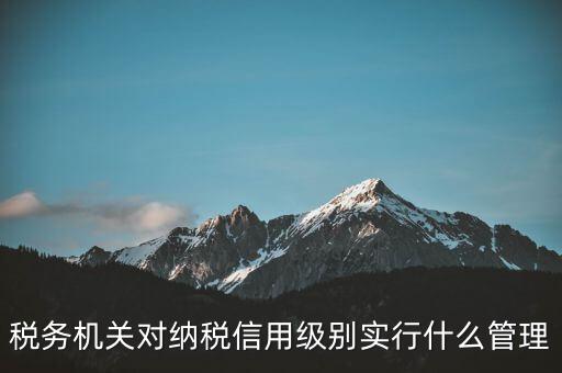 涉稅信息實(shí)行什么管理，稅務(wù)機(jī)關(guān)對(duì)納稅信用級(jí)別實(shí)行什么管理