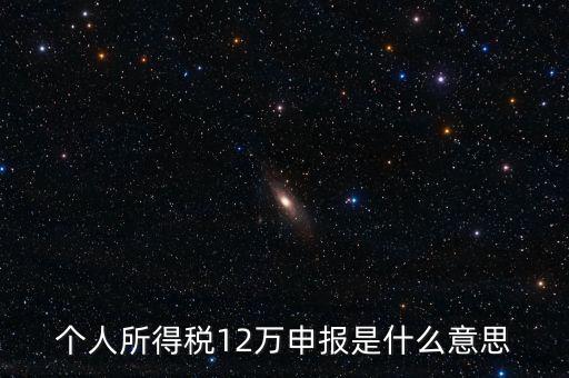江蘇地稅12萬申報什么意思，個人所得稅12萬申報是什么意思