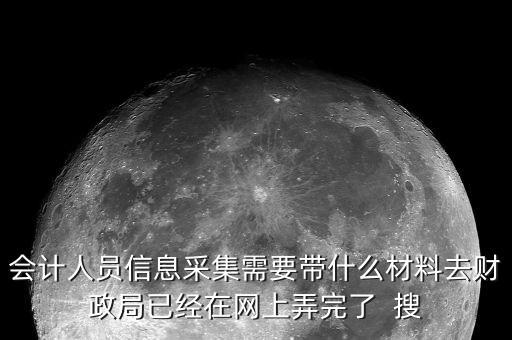人員信息采集需要什么，會(huì)計(jì)人員信息采集需要帶什么材料去財(cái)政局已經(jīng)在網(wǎng)上弄完了  搜