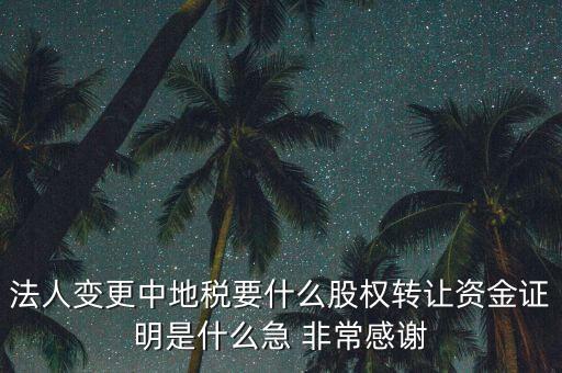 法人變更中地稅要什么股權轉讓資金證明是什么急 非常感謝