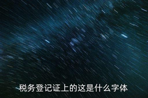 國稅稅收完稅證明什么字體，稅務登記證上的這是什么字體