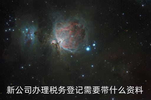 稅務新開戶需要帶什么資料，新戶國稅登記需要帶什么