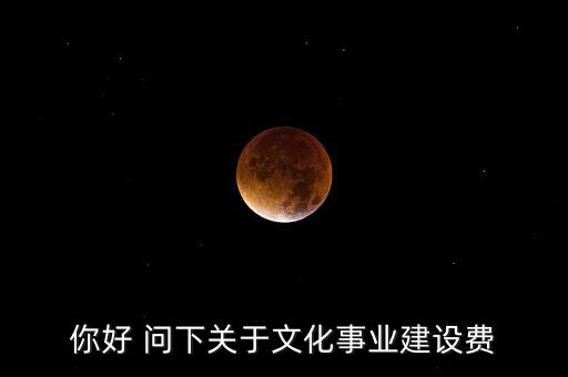 你好 問下關于文化事業(yè)建設費