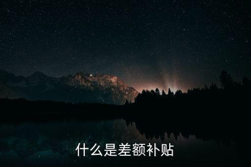 住宿差額補(bǔ)貼 什么意思，什么是差額補(bǔ)貼