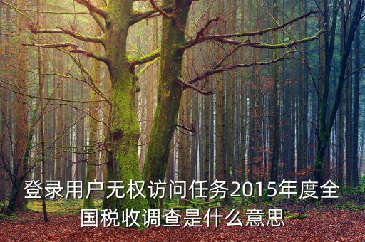 登錄用戶無權(quán)訪問任務(wù)2015年度全國(guó)稅收調(diào)查是什么意思