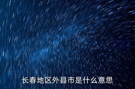 跨縣市是指什么，長春地區(qū)外縣市是什么意思