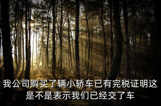 我公司購買了輛小轎車已有完稅證明這是不是表示我們已經交了車