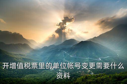 開(kāi)增值稅票里的單位帳號(hào)變更需要什么資料