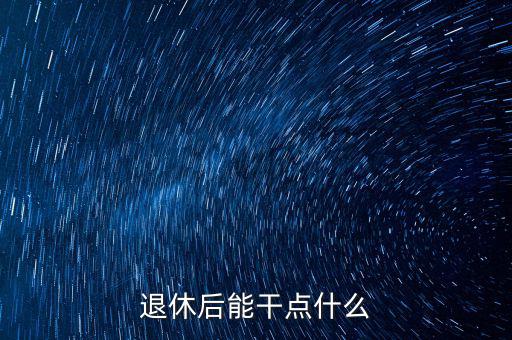 從國稅局退休能干點什么公司，退休后能干點什么