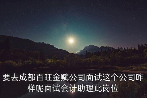 百望金賦是做什么的，要去成都百旺金賦公司面試這個(gè)公司咋樣呢面試會計(jì)助理此崗位