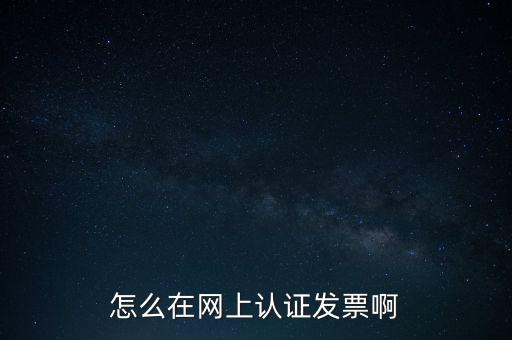 如何網(wǎng)上認(rèn)證發(fā)票，怎么在網(wǎng)上認(rèn)證發(fā)票啊