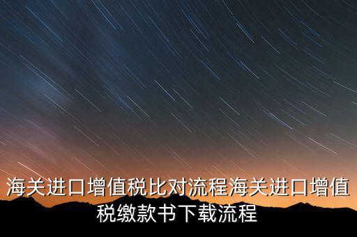 進口增值稅如何比對，海關總局與稅務總局對于海關進口增值稅的比對過程是怎樣的以及紙