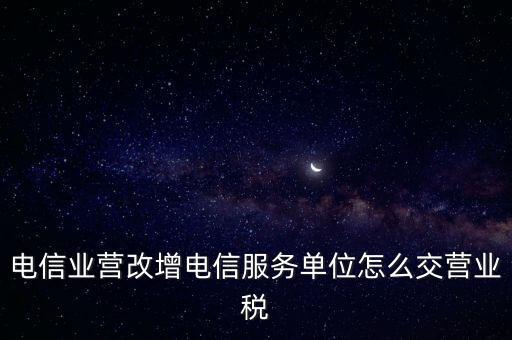 營改增后電信業(yè)如何繳納增值稅，電信業(yè)營改增電信服務(wù)單位怎么交營業(yè)稅