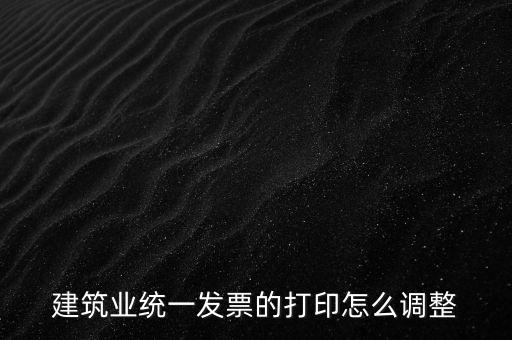 如何調(diào)整發(fā)票打印，建筑業(yè)統(tǒng)一發(fā)票的打印怎么調(diào)整