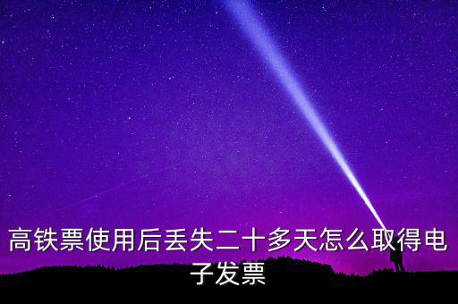 如何取得鐵路發(fā)票，高鐵票使用后丟失二十多天怎么取得電子發(fā)票