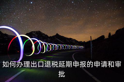 出口退稅延期如何辦理流程，外貿(mào)企業(yè)出口退稅因進(jìn)項(xiàng)發(fā)票問題如何辦理延期