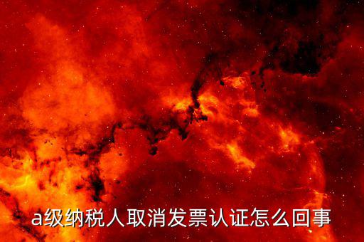 b級納稅人取消認(rèn)證后如何，a級納稅人取消發(fā)票認(rèn)證怎么回事